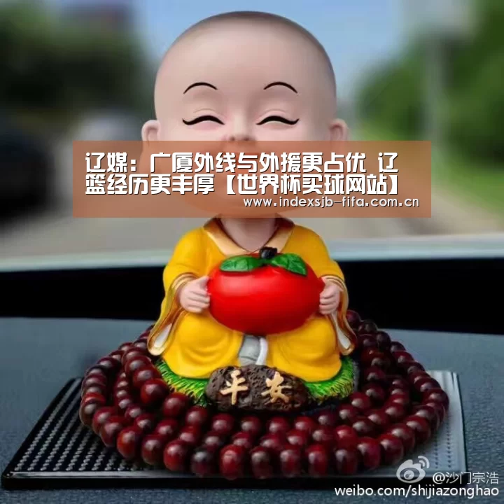 辽媒：广厦外线与外援更占优 辽篮经历更丰厚【世界杯买球网站】