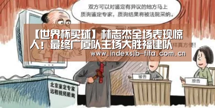 【世界杯买球】林志杰全场表现惊人！最终广厦队主场大胜福建队