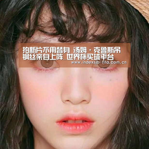 拍新片不用替身 汤姆·克鲁斯吊钢丝亲自上阵_世界杯买球平台