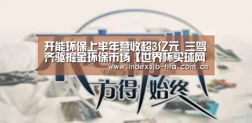 开能环保上半年营收超3亿元 三驾齐驱掘金环保市场【世界杯买球网站】
