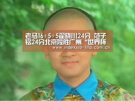 老马16+5+5翟晓川24分 范子铭24